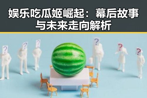 娱乐吃瓜姬崛起：幕后故事与未来走向解析