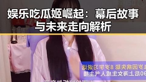 娱乐吃瓜姬崛起：幕后故事与未来走向解析