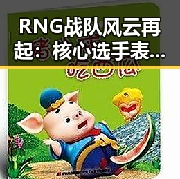 RNG战队风云再起：核心选手表现亮眼，粉丝热情高涨