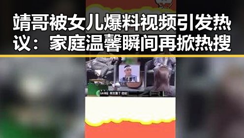靖哥被女儿爆料视频引发热议：家庭温馨瞬间再掀热搜