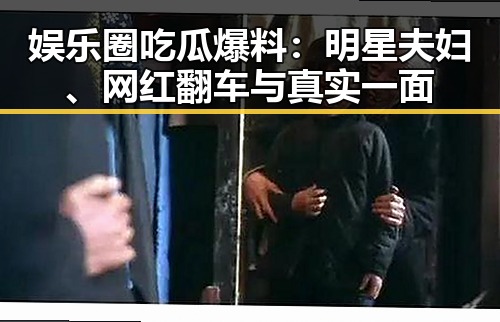 娱乐圈吃瓜爆料：明星夫妇、网红翻车与真实一面