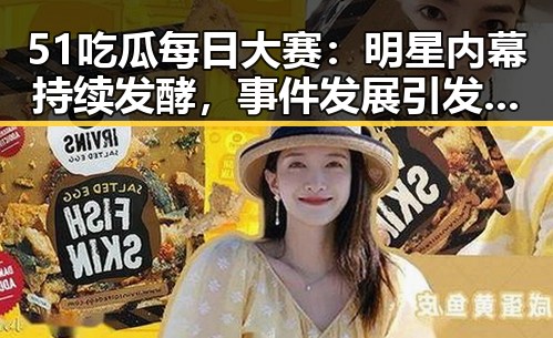 51吃瓜每日大赛：明星内幕持续发酵，事件发展引发关注
