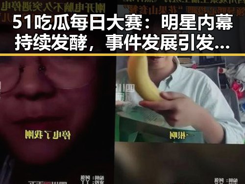 51吃瓜每日大赛：明星内幕持续发酵，事件发展引发关注